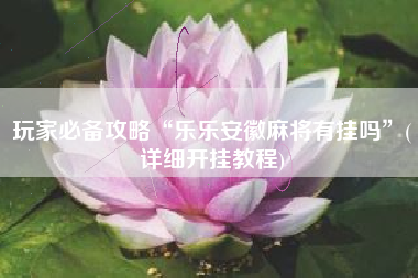 玩家必备攻略“乐乐安徽麻将有挂吗	”(详细开挂教程)