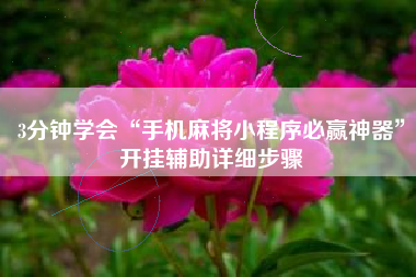 3分钟学会“手机麻将小程序必赢神器	”开挂辅助详细步骤