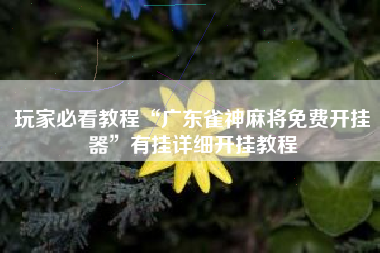 玩家必看教程“广东雀神麻将免费开挂器”有挂详细开挂教程