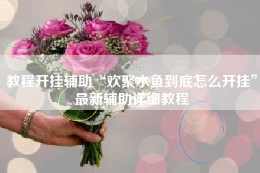 教程开挂辅助“欢聚水鱼到底怎么开挂	”最新辅助详细教程