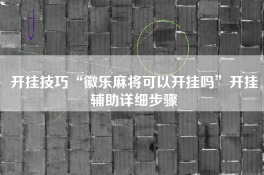 开挂技巧“徽乐麻将可以开挂吗”开挂辅助详细步骤