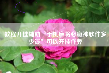 教程开挂辅助“手机麻将必赢神软件多少钱”可以开挂作弊