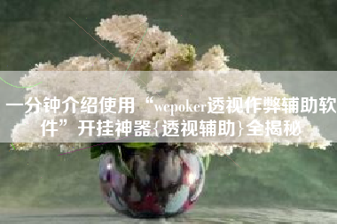 一分钟介绍使用“wepoker透视作弊辅助软件”开挂神器{透视辅助}全揭秘