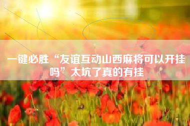 一键必胜“友谊互动山西麻将可以开挂吗”太坑了真的有挂