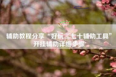 辅助教程分享“好玩二七十辅助工具	”开挂辅助详细步骤