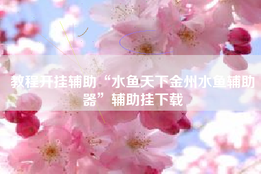 教程开挂辅助“水鱼天下金州水鱼辅助器”辅助挂下载