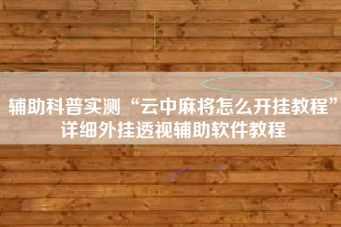 辅助科普实测“云中麻将怎么开挂教程	”详细外挂透视辅助软件教程