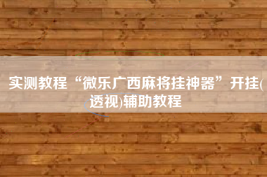 实测教程“微乐广西麻将挂神器	”开挂(透视)辅助教程