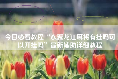 今日必看教程“欢聚龙江麻将有挂吗可以开挂吗”最新辅助详细教程