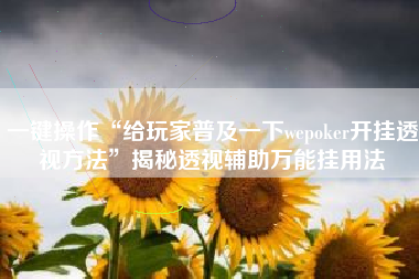 一键操作“给玩家普及一下wepoker开挂透视方法	”揭秘透视辅助万能挂用法