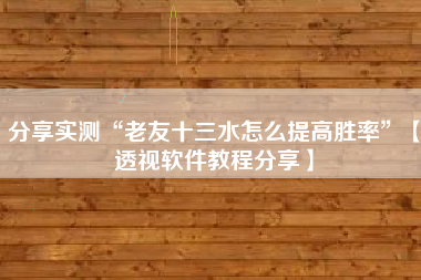 分享实测“老友十三水怎么提高胜率	”【透视软件教程分享】