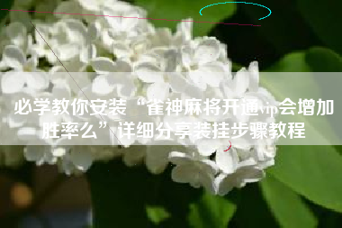 必学教你安装“雀神麻将开通vip会增加胜率么”详细分享装挂步骤教程