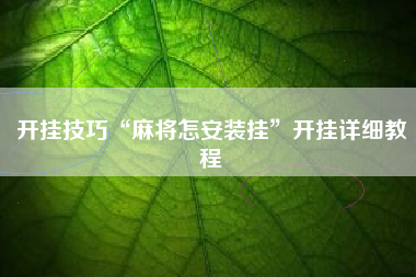 开挂技巧“麻将怎安装挂	”开挂详细教程