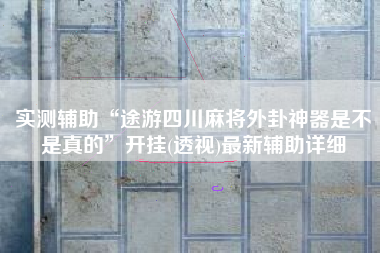 实测辅助“途游四川麻将外卦神器是不是真的”开挂(透视)最新辅助详细