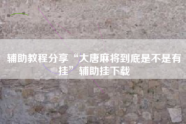 辅助教程分享“大唐麻将到底是不是有挂	”辅助挂下载