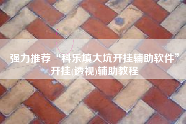 强力推荐“科乐填大坑开挂辅助软件	”开挂(透视)辅助教程