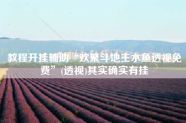 教程开挂辅助“欢聚斗地主水鱼透视免费”(透视)其实确实有挂