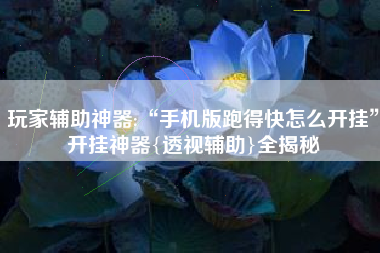 玩家辅助神器:“手机版跑得快怎么开挂”开挂神器{透视辅助}全揭秘