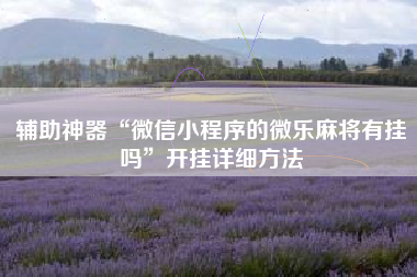 辅助神器“微信小程序的微乐麻将有挂吗”开挂详细方法