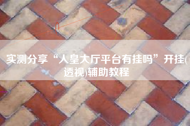 实测分享“人皇大厅平台有挂吗	”开挂(透视)辅助教程