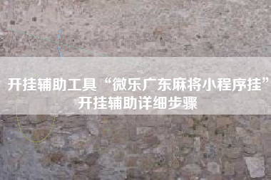 开挂辅助工具“微乐广东麻将小程序挂	”开挂辅助详细步骤