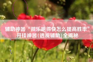 辅助神器“微乐跑得快怎么提高胜率”开挂神器{透视辅助}全揭秘