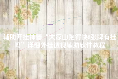 辅助开挂神器“大凉山跑得快8张牌有挂吗”详细外挂透视辅助软件教程